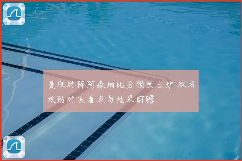曼联对阵阿森纳比分预测出炉 双方攻防对决看点与结果前瞻