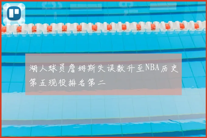 湖人球员詹姆斯失误数升至NBA历史第五现役排名第二