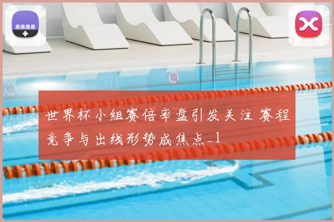 世界杯小组赛倍率盘引发关注 赛程竞争与出线形势成焦点_1