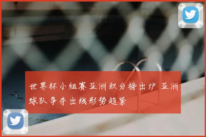 世界杯小组赛亚洲积分榜出炉 亚洲球队争夺出线形势趋紧