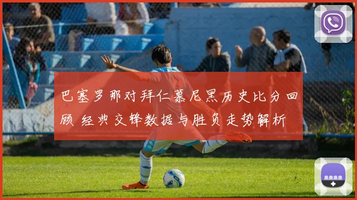 巴塞罗那对拜仁慕尼黑历史比分回顾 经典交锋数据与胜负走势解析
