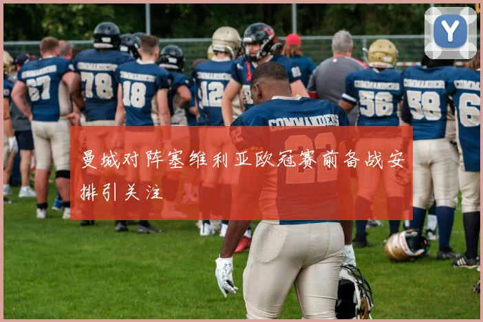 曼城对阵塞维利亚欧冠赛前备战安排引关注