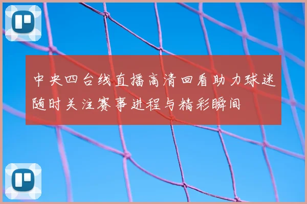中央四台线直播高清回看助力球迷随时关注赛事进程与精彩瞬间