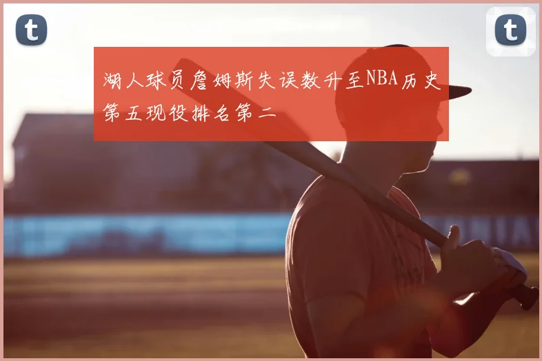 湖人球员詹姆斯失误数升至NBA历史第五现役排名第二