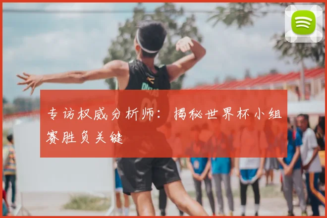 专访权威分析师:揭秘世界杯小组赛胜负关键