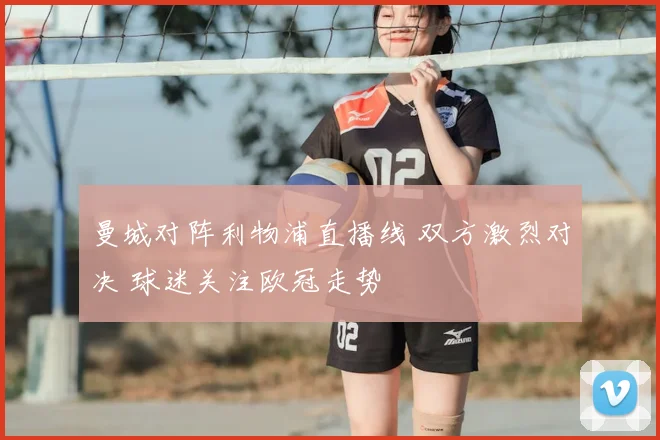 曼城对阵利物浦直播线 双方激烈对决 球迷关注欧冠走势