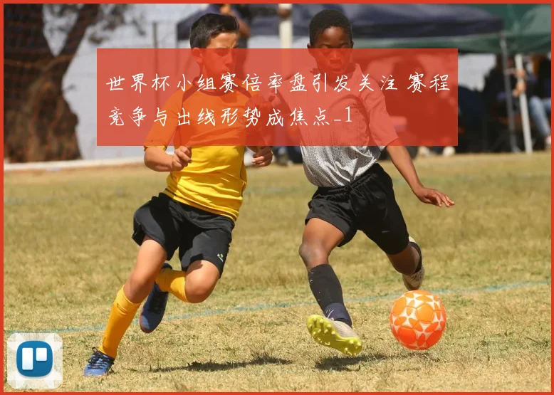 世界杯小组赛倍率盘引发关注 赛程竞争与出线形势成焦点_1