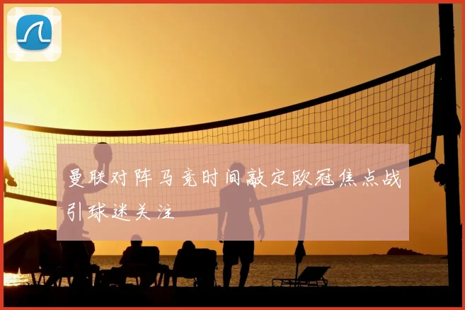 曼联对阵马竞时间敲定欧冠焦点战引球迷关注