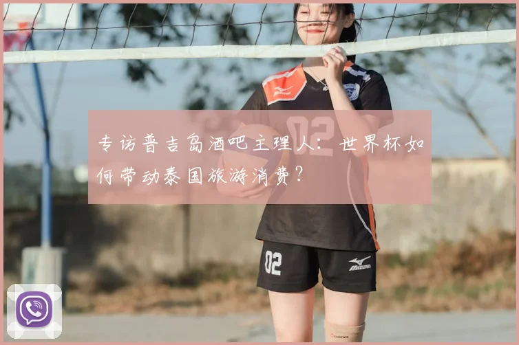 专访普吉岛酒吧主理人:世界杯如何带动泰国旅游消费?