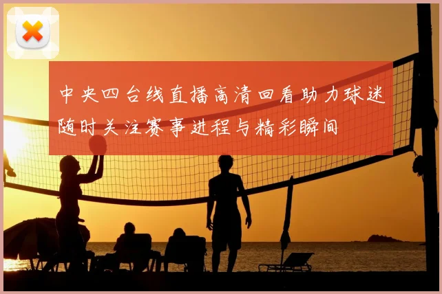 中央四台线直播高清回看助力球迷随时关注赛事进程与精彩瞬间