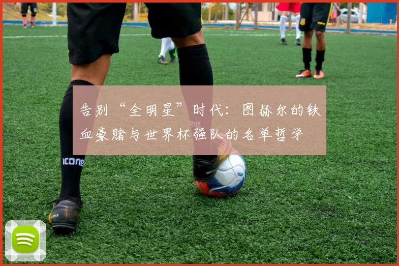 告别“全明星”时代：图赫尔的铁血豪赌与世界杯强队的名单哲学