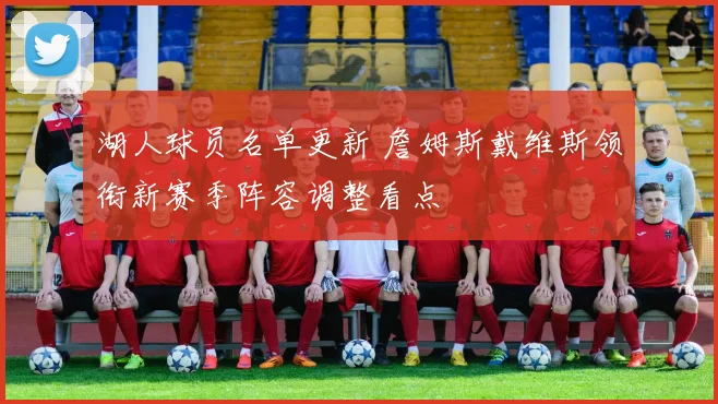 湖人球员名单更新 詹姆斯戴维斯领衔新赛季阵容调整看点