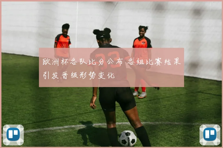 欧洲杯各队比分公布 各组比赛结果引发晋级形势变化