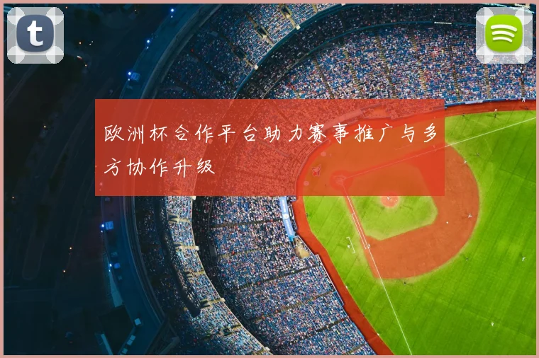 欧洲杯合作平台助力赛事推广与多方协作升级