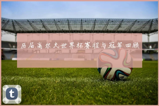 历届高尔夫世界杯赛程与冠军回顾