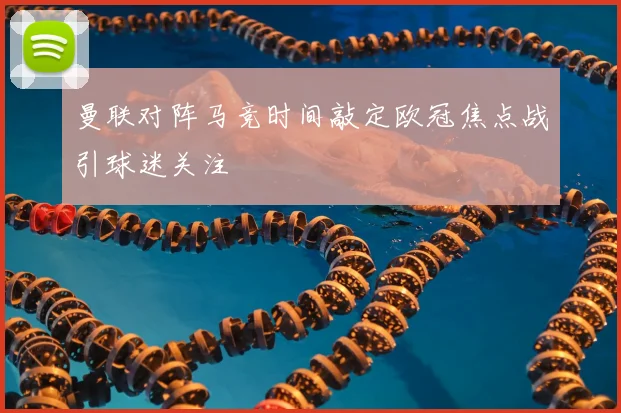 曼联对阵马竞时间敲定欧冠焦点战引球迷关注
