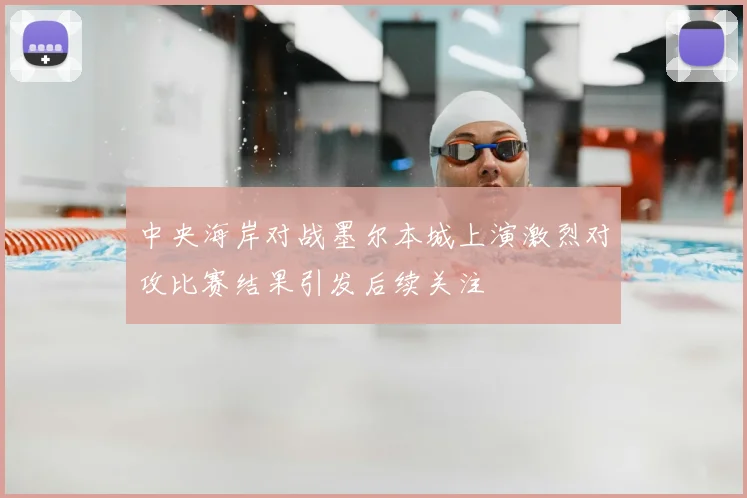 中央海岸对战墨尔本城上演激烈对攻比赛结果引发后续关注