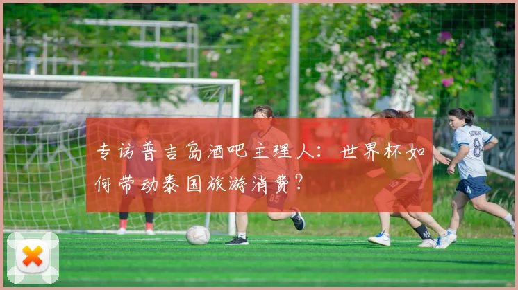 专访普吉岛酒吧主理人:世界杯如何带动泰国旅游消费?