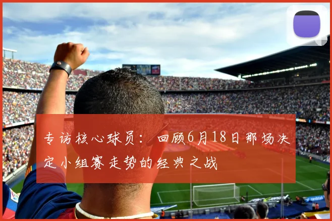 专访核心球员:回顾6月18日那场决定小组赛走势的经典之战