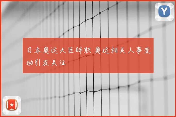 日本奥运大臣辞职 奥运相关人事变动引发关注