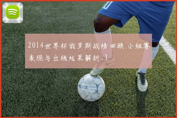 2014世界杯俄罗斯战绩回顾 小组赛表现与出线结果解析_1