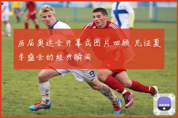 历届奥运会开幕式图片回顾 见证夏季盛会的经典瞬间