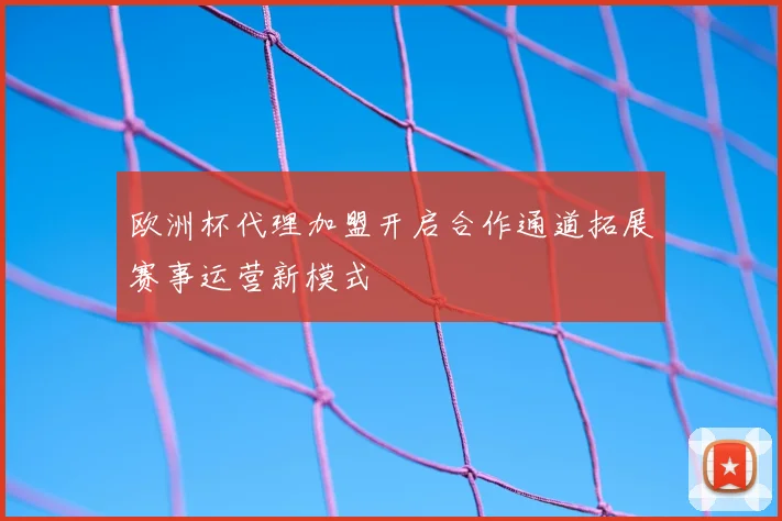 欧洲杯代理加盟开启合作通道拓展赛事运营新模式