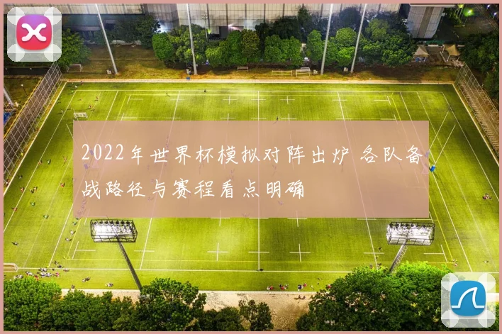 2022年世界杯模拟对阵出炉 各队备战路径与赛程看点明确