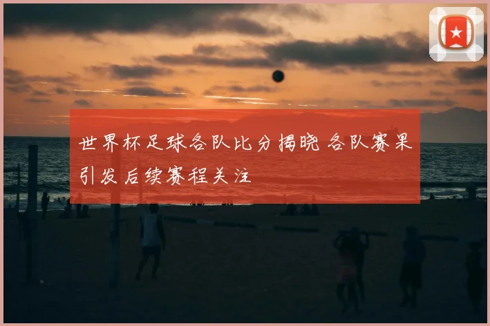 世界杯足球各队比分揭晓 各队赛果引发后续赛程关注