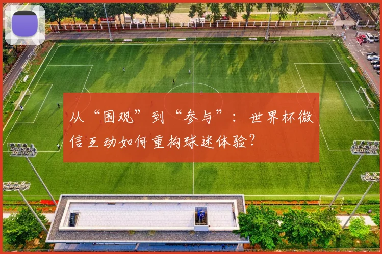 从“围观”到“参与”：世界杯微信互动如何重构球迷体验？