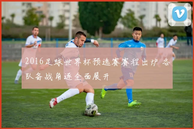 2016足球世界杯预选赛赛程出炉 各队备战角逐全面展开