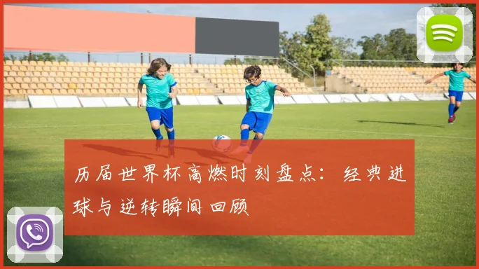 历届世界杯高燃时刻盘点：经典进球与逆转瞬间回顾