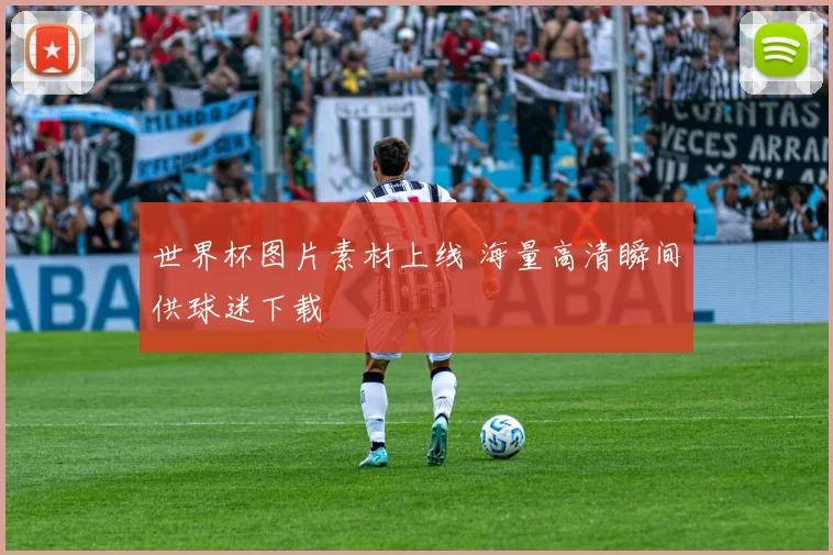 世界杯图片素材上线 海量高清瞬间供球迷下载