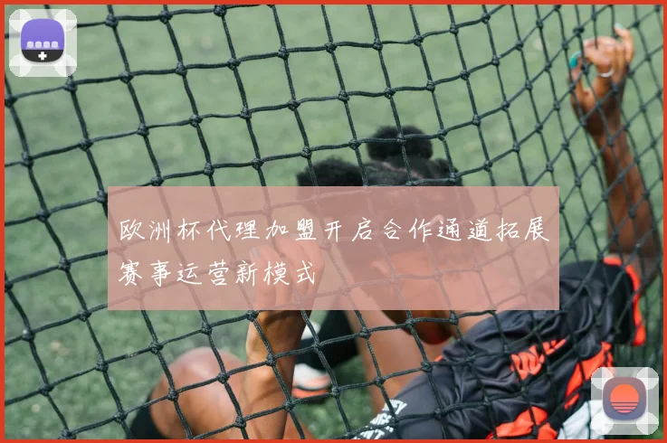 欧洲杯代理加盟开启合作通道拓展赛事运营新模式