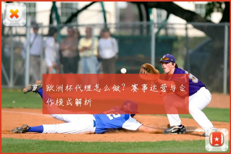欧洲杯代理怎么做？赛事运营与合作模式解析