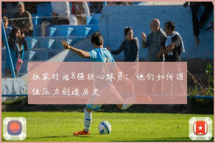 独家对话8强核心球员：他们如何顶住压力创造历史