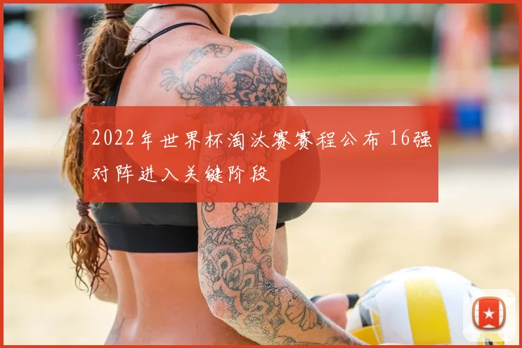 2022年世界杯淘汰赛赛程公布 16强对阵进入关键阶段