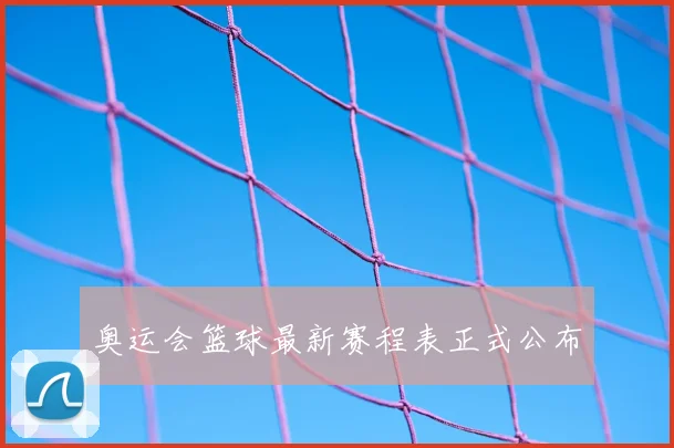 奥运会篮球最新赛程表正式公布