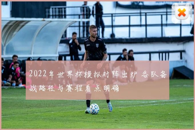 2022年世界杯模拟对阵出炉 各队备战路径与赛程看点明确