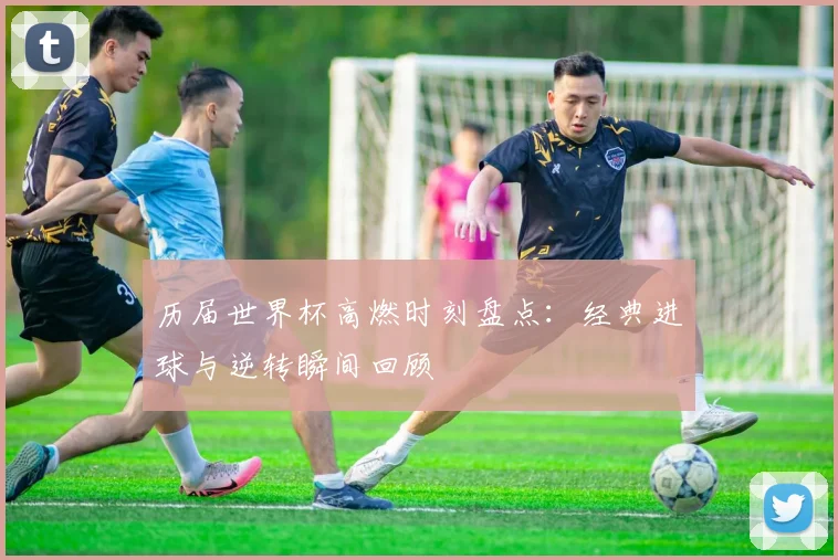 历届世界杯高燃时刻盘点：经典进球与逆转瞬间回顾
