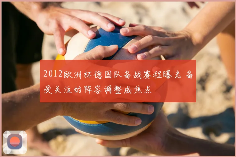 2012欧洲杯德国队备战赛程曝光 备受关注的阵容调整成焦点