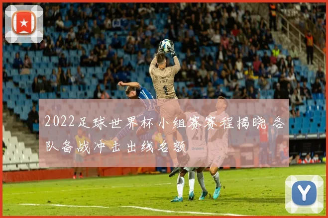 2022足球世界杯小组赛赛程揭晓 各队备战冲击出线名额