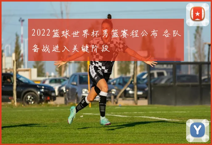 2022篮球世界杯男篮赛程公布 各队备战进入关键阶段