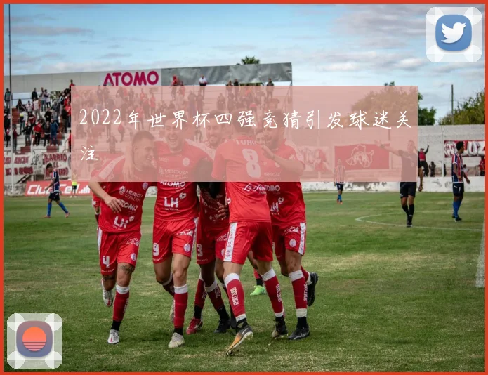 2022年世界杯四强竞猜引发球迷关注