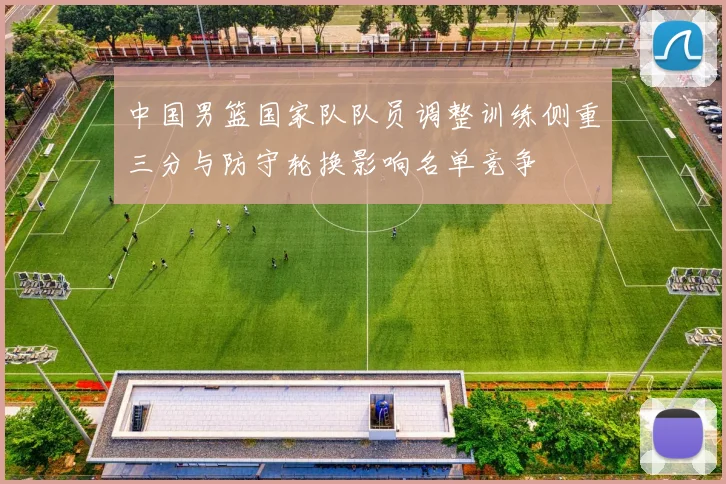 中国男篮国家队队员调整训练侧重三分与防守轮换影响名单竞争