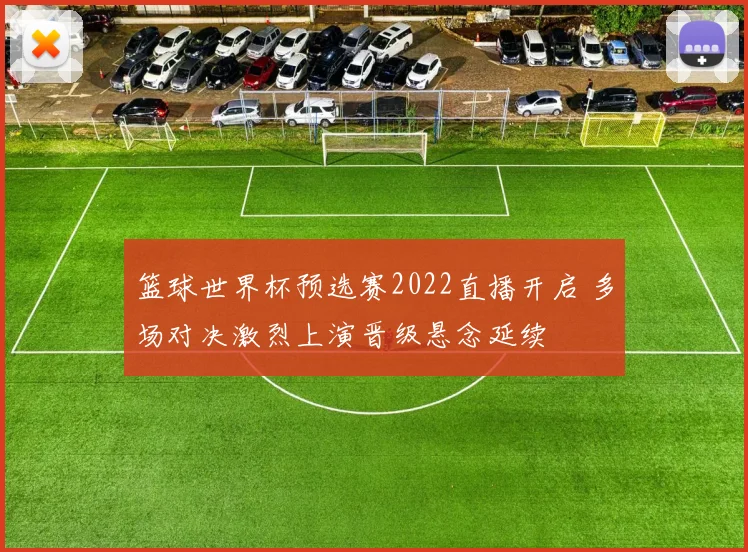 篮球世界杯预选赛2022直播开启 多场对决激烈上演晋级悬念延续