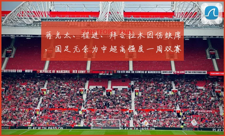 蒋光太、程进、拜合拉木因伤缺席，国足无奈为中超高强度一周双赛 “埋单”