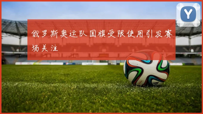 俄罗斯奥运队国旗受限使用引发赛场关注