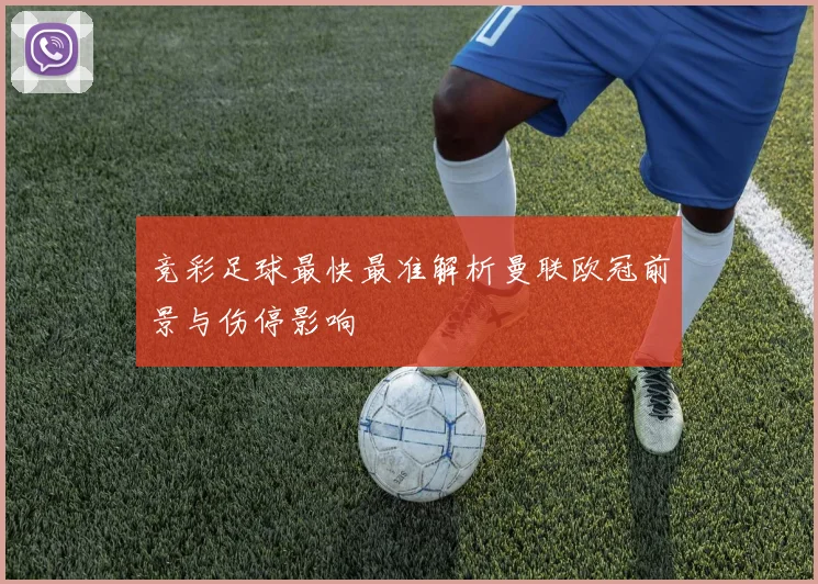 竞彩足球最快最准解析曼联欧冠前景与伤停影响