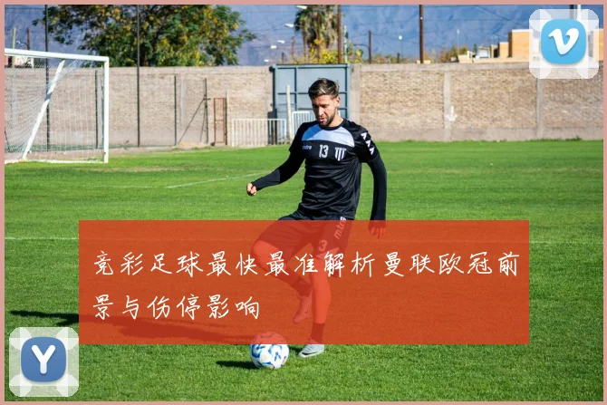 竞彩足球最快最准解析曼联欧冠前景与伤停影响